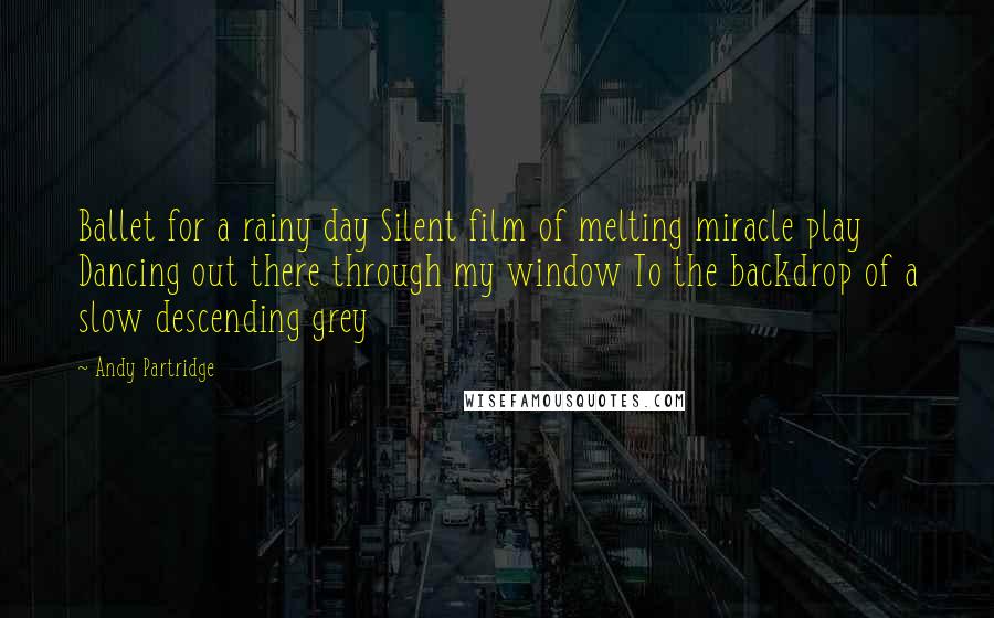 Andy Partridge Quotes: Ballet for a rainy day Silent film of melting miracle play Dancing out there through my window To the backdrop of a slow descending grey