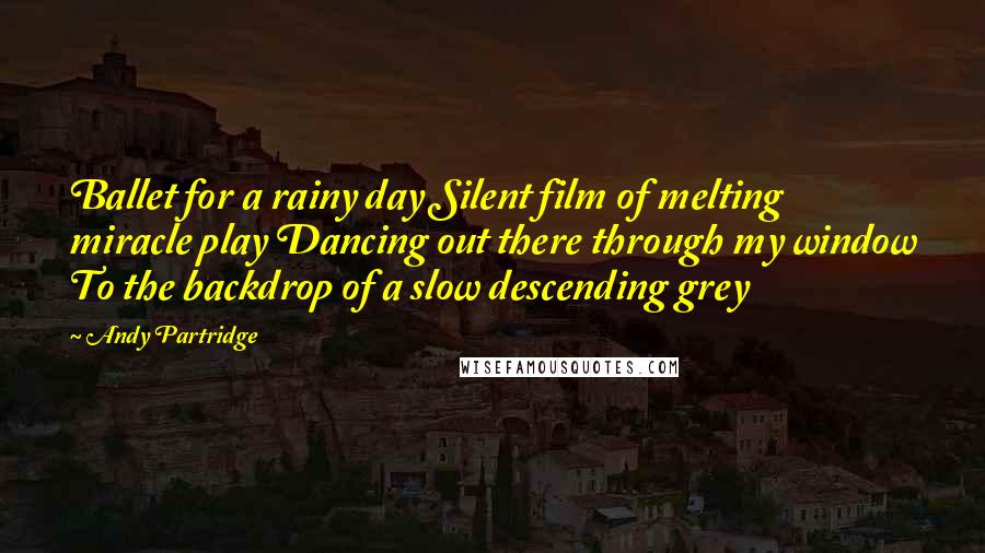 Andy Partridge Quotes: Ballet for a rainy day Silent film of melting miracle play Dancing out there through my window To the backdrop of a slow descending grey