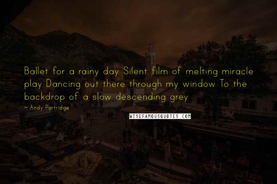 Andy Partridge Quotes: Ballet for a rainy day Silent film of melting miracle play Dancing out there through my window To the backdrop of a slow descending grey