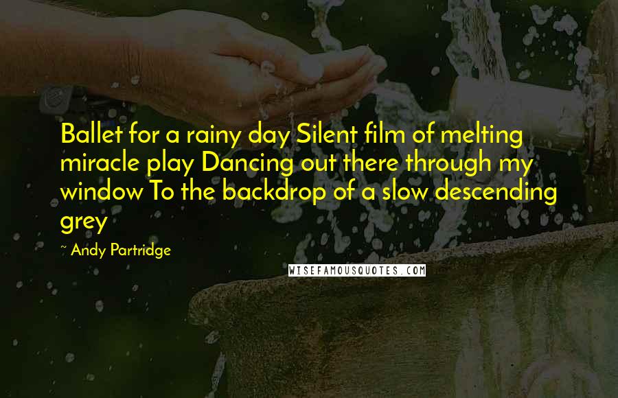 Andy Partridge Quotes: Ballet for a rainy day Silent film of melting miracle play Dancing out there through my window To the backdrop of a slow descending grey