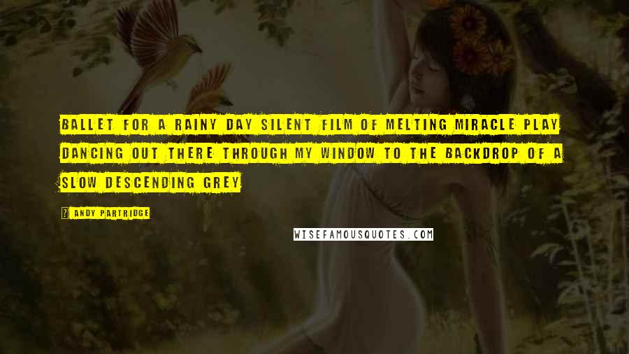 Andy Partridge Quotes: Ballet for a rainy day Silent film of melting miracle play Dancing out there through my window To the backdrop of a slow descending grey