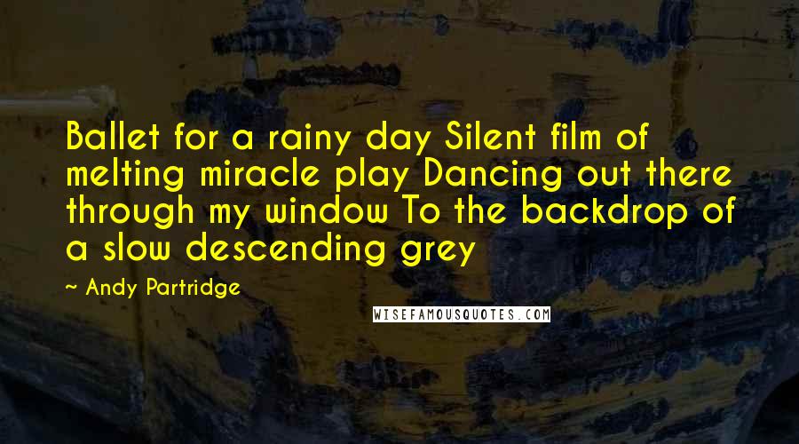 Andy Partridge Quotes: Ballet for a rainy day Silent film of melting miracle play Dancing out there through my window To the backdrop of a slow descending grey