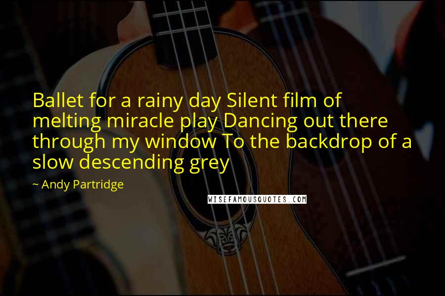 Andy Partridge Quotes: Ballet for a rainy day Silent film of melting miracle play Dancing out there through my window To the backdrop of a slow descending grey