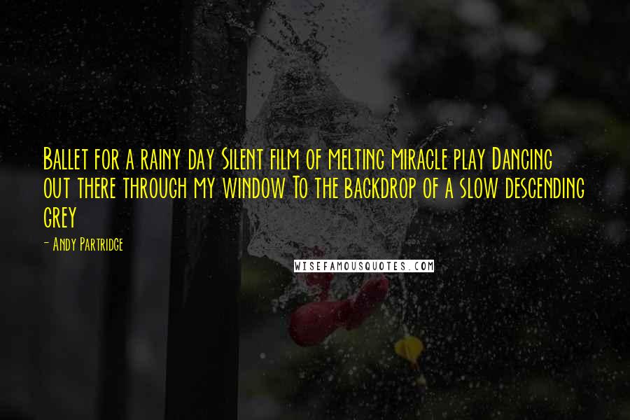 Andy Partridge Quotes: Ballet for a rainy day Silent film of melting miracle play Dancing out there through my window To the backdrop of a slow descending grey