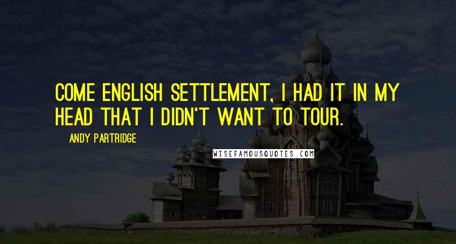 Andy Partridge Quotes: Come English Settlement, I had it in my head that I didn't want to tour.
