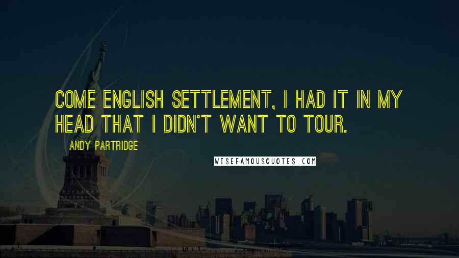 Andy Partridge Quotes: Come English Settlement, I had it in my head that I didn't want to tour.