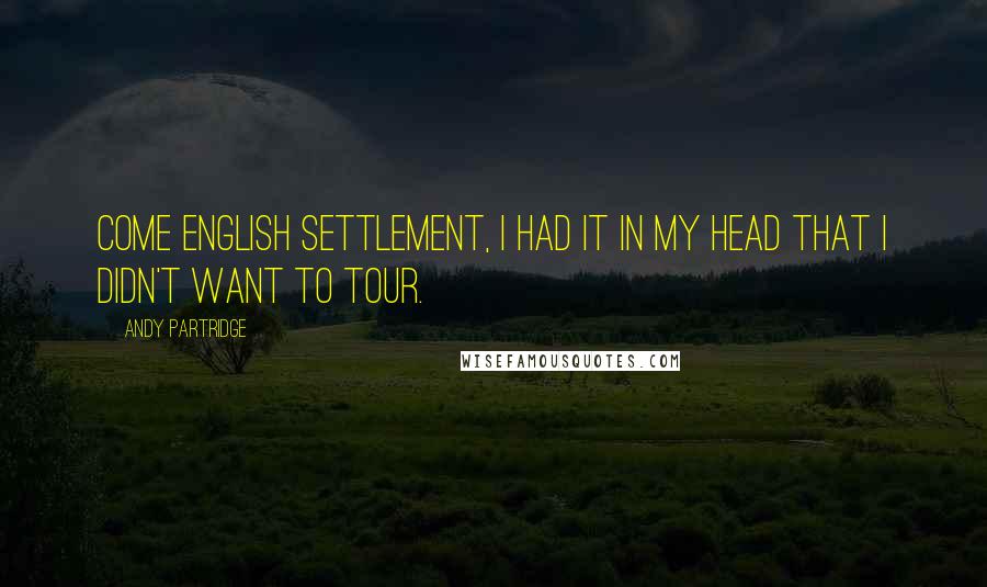 Andy Partridge Quotes: Come English Settlement, I had it in my head that I didn't want to tour.