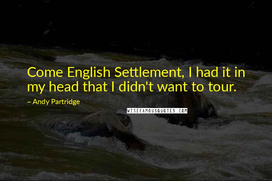 Andy Partridge Quotes: Come English Settlement, I had it in my head that I didn't want to tour.