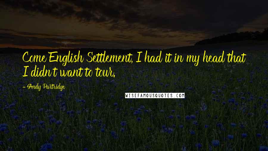 Andy Partridge Quotes: Come English Settlement, I had it in my head that I didn't want to tour.