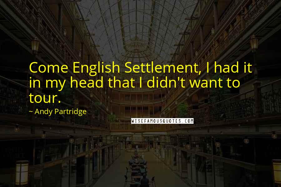 Andy Partridge Quotes: Come English Settlement, I had it in my head that I didn't want to tour.