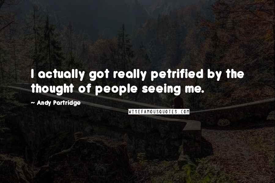 Andy Partridge Quotes: I actually got really petrified by the thought of people seeing me.