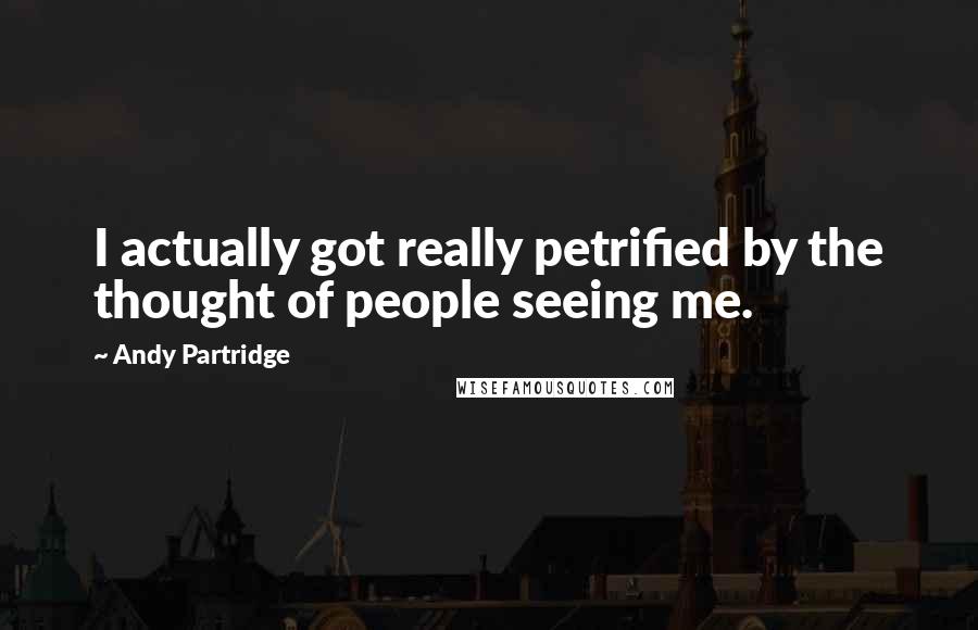 Andy Partridge Quotes: I actually got really petrified by the thought of people seeing me.