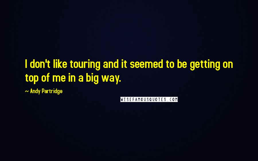 Andy Partridge Quotes: I don't like touring and it seemed to be getting on top of me in a big way.