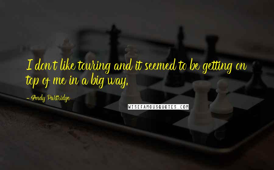 Andy Partridge Quotes: I don't like touring and it seemed to be getting on top of me in a big way.