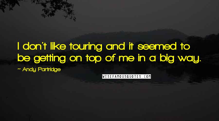 Andy Partridge Quotes: I don't like touring and it seemed to be getting on top of me in a big way.