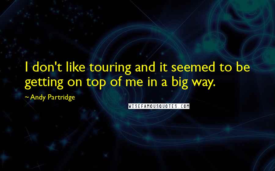 Andy Partridge Quotes: I don't like touring and it seemed to be getting on top of me in a big way.