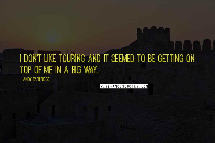 Andy Partridge Quotes: I don't like touring and it seemed to be getting on top of me in a big way.