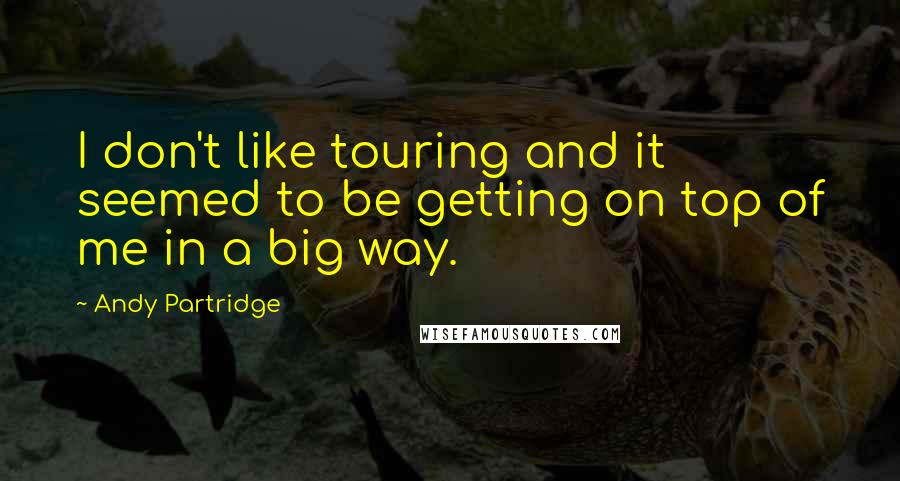 Andy Partridge Quotes: I don't like touring and it seemed to be getting on top of me in a big way.