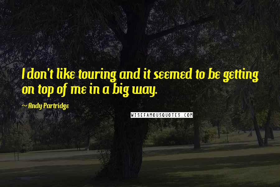 Andy Partridge Quotes: I don't like touring and it seemed to be getting on top of me in a big way.