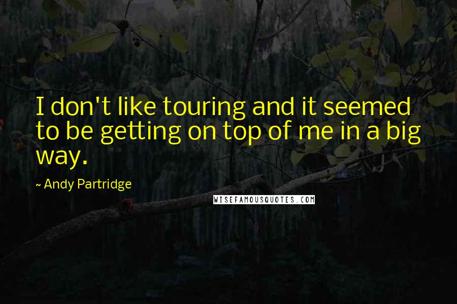 Andy Partridge Quotes: I don't like touring and it seemed to be getting on top of me in a big way.