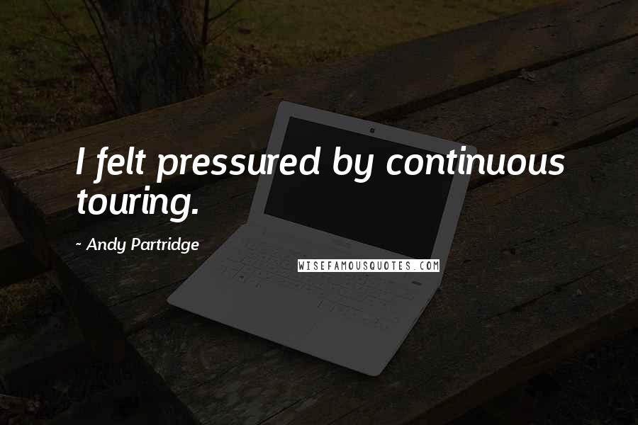 Andy Partridge Quotes: I felt pressured by continuous touring.