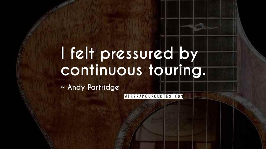 Andy Partridge Quotes: I felt pressured by continuous touring.