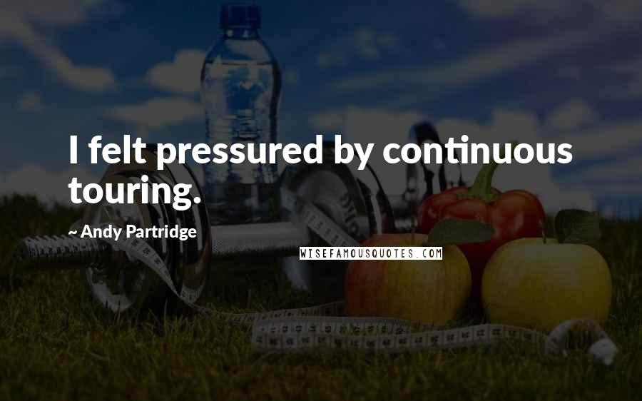 Andy Partridge Quotes: I felt pressured by continuous touring.