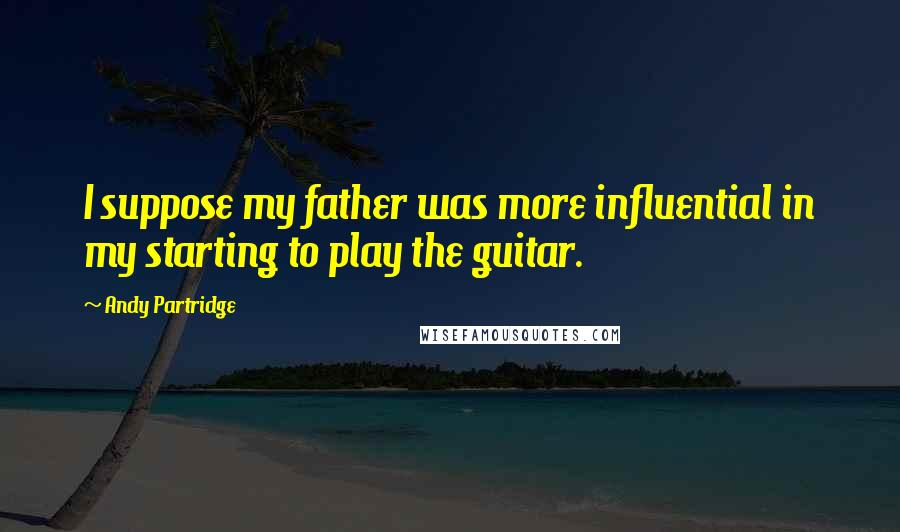 Andy Partridge Quotes: I suppose my father was more influential in my starting to play the guitar.