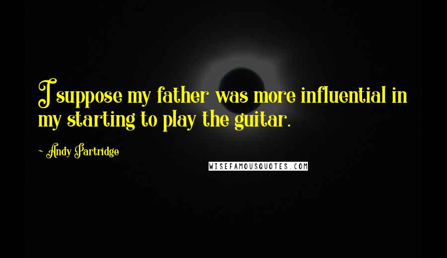 Andy Partridge Quotes: I suppose my father was more influential in my starting to play the guitar.