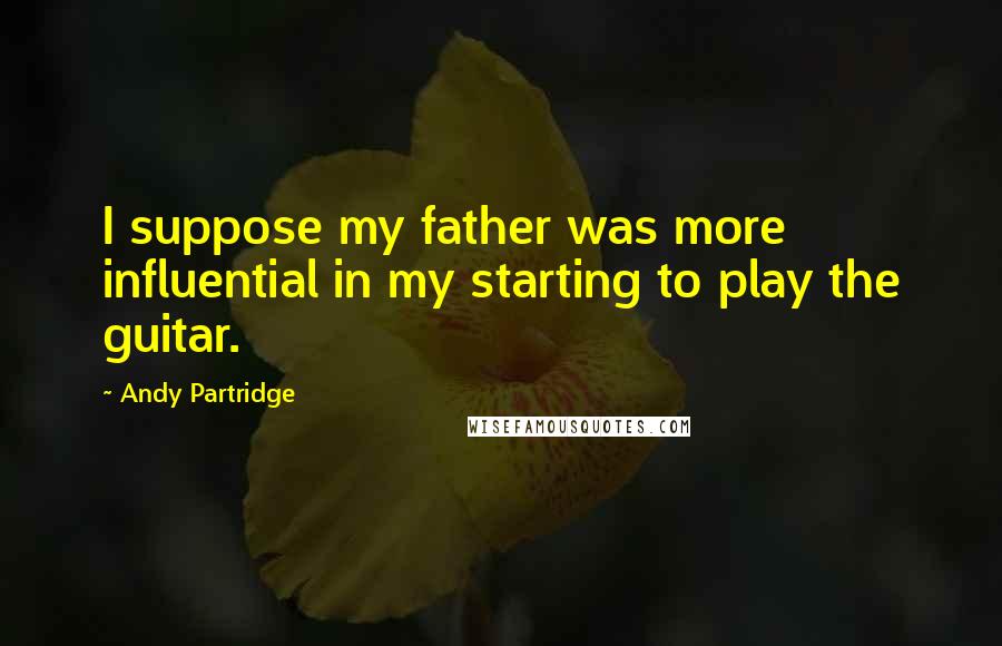 Andy Partridge Quotes: I suppose my father was more influential in my starting to play the guitar.
