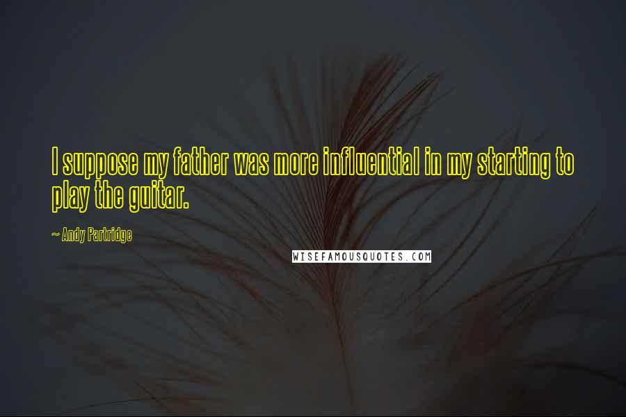 Andy Partridge Quotes: I suppose my father was more influential in my starting to play the guitar.