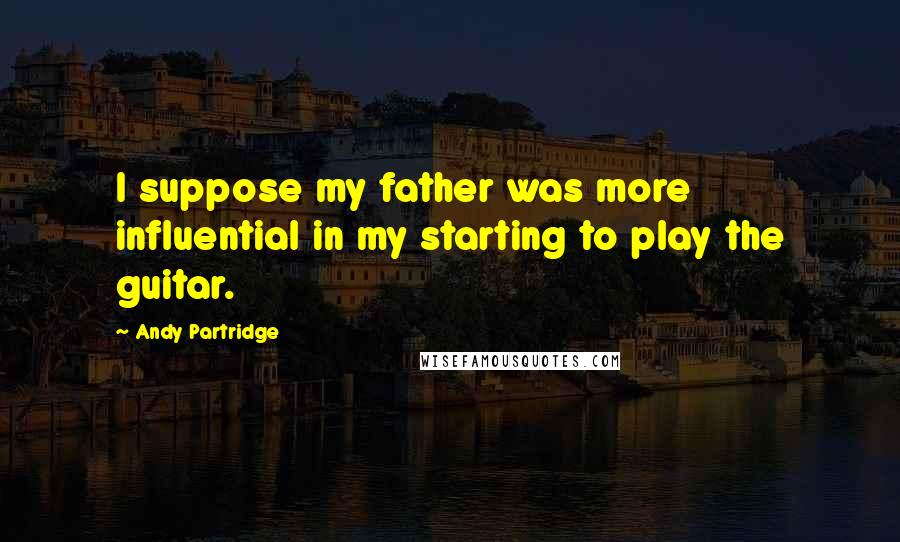 Andy Partridge Quotes: I suppose my father was more influential in my starting to play the guitar.