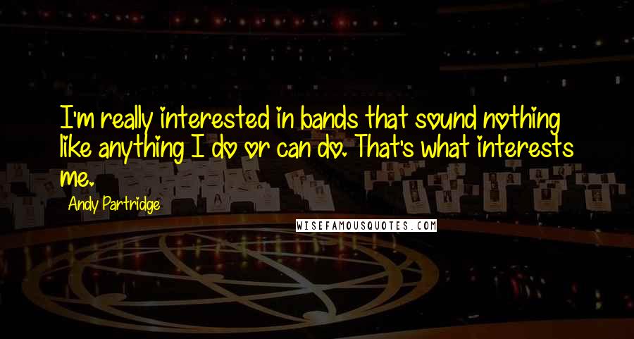 Andy Partridge Quotes: I'm really interested in bands that sound nothing like anything I do or can do. That's what interests me.