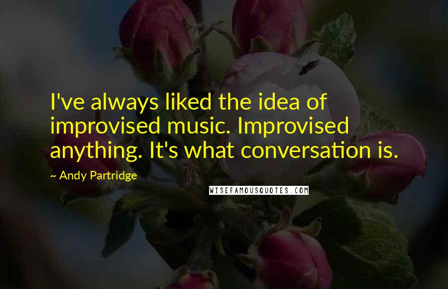 Andy Partridge Quotes: I've always liked the idea of improvised music. Improvised anything. It's what conversation is.