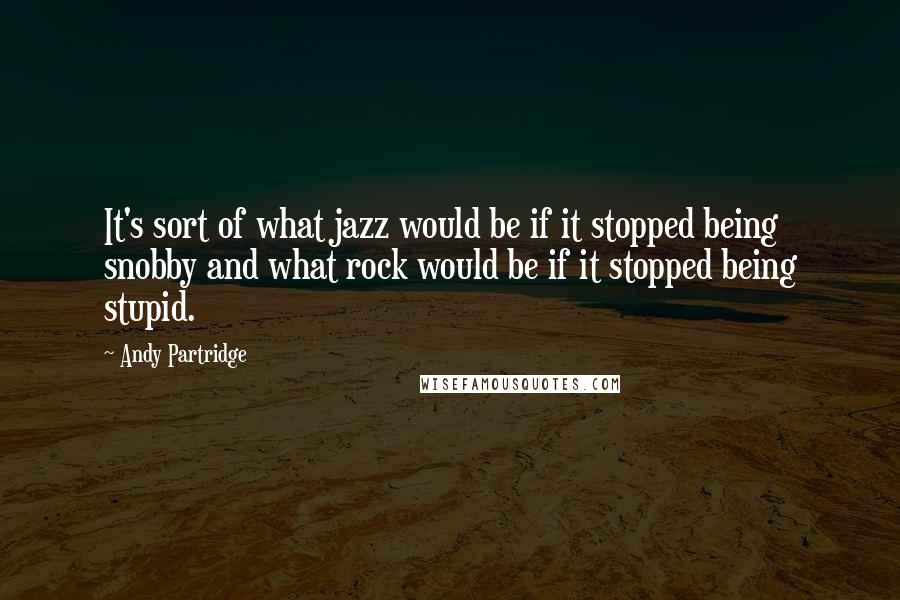 Andy Partridge Quotes: It's sort of what jazz would be if it stopped being snobby and what rock would be if it stopped being stupid.