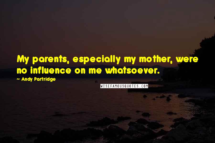 Andy Partridge Quotes: My parents, especially my mother, were no influence on me whatsoever.