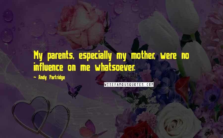 Andy Partridge Quotes: My parents, especially my mother, were no influence on me whatsoever.