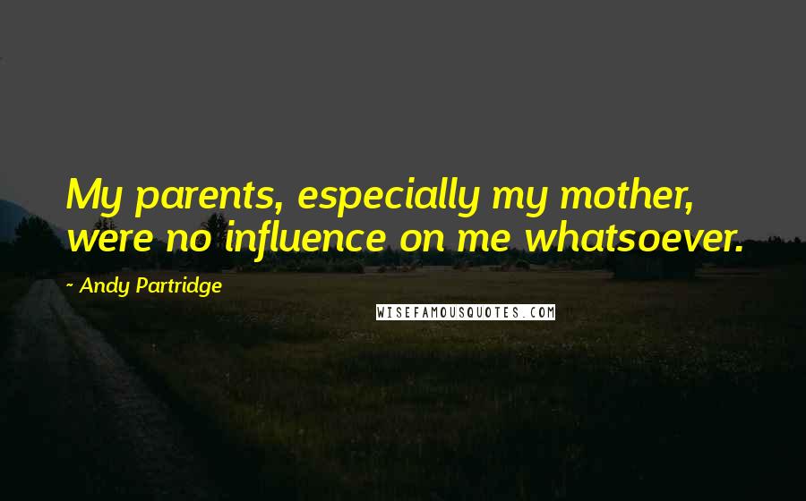 Andy Partridge Quotes: My parents, especially my mother, were no influence on me whatsoever.