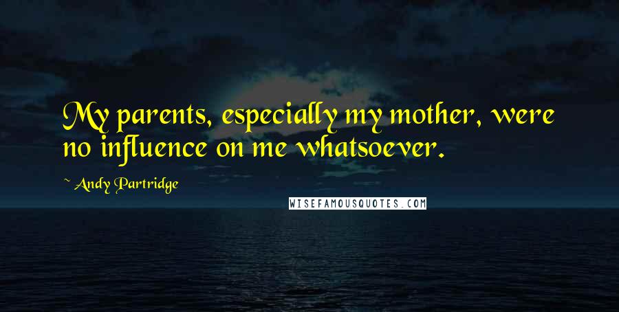 Andy Partridge Quotes: My parents, especially my mother, were no influence on me whatsoever.