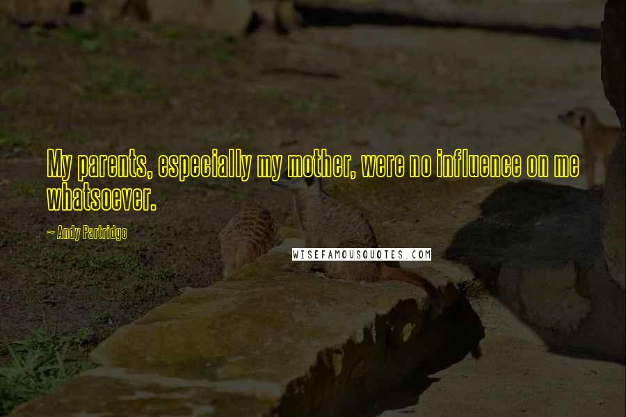 Andy Partridge Quotes: My parents, especially my mother, were no influence on me whatsoever.