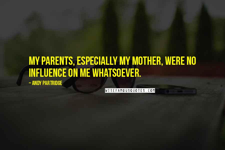 Andy Partridge Quotes: My parents, especially my mother, were no influence on me whatsoever.
