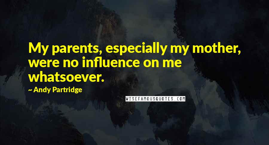 Andy Partridge Quotes: My parents, especially my mother, were no influence on me whatsoever.