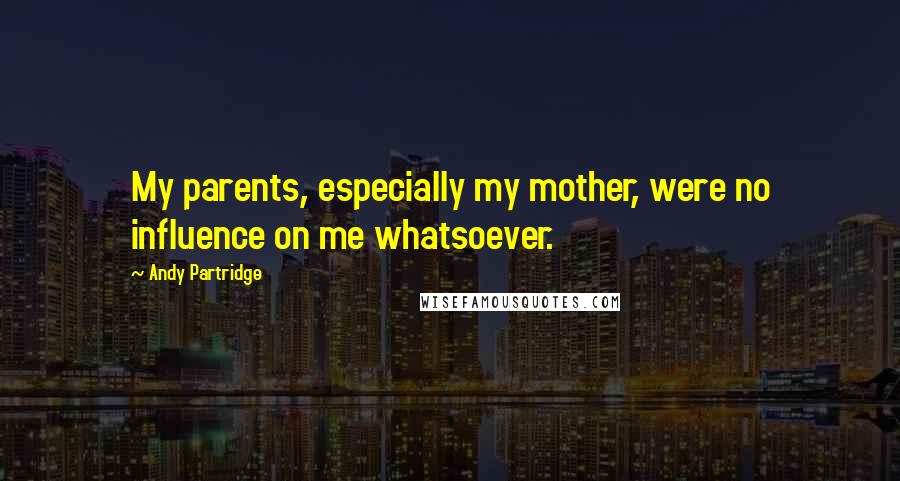 Andy Partridge Quotes: My parents, especially my mother, were no influence on me whatsoever.