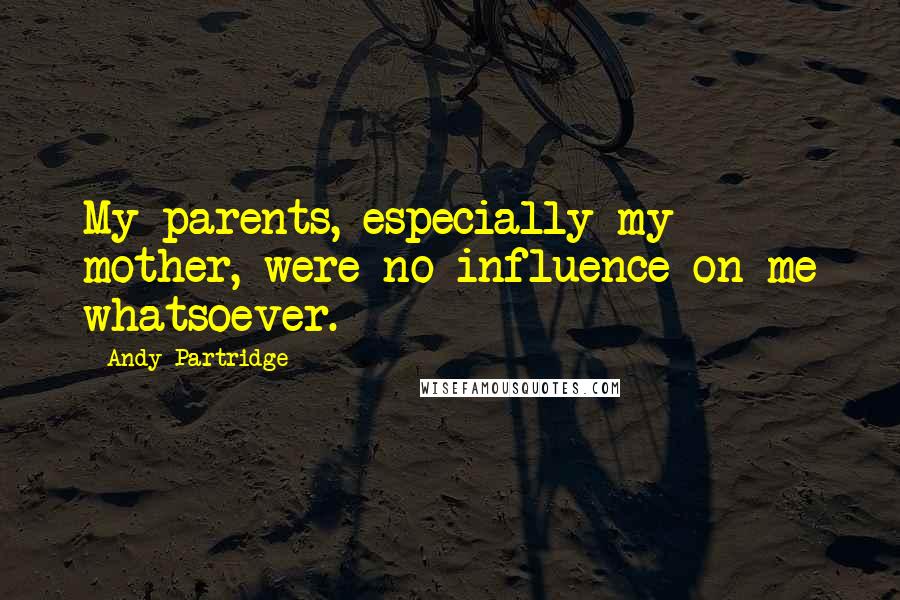 Andy Partridge Quotes: My parents, especially my mother, were no influence on me whatsoever.
