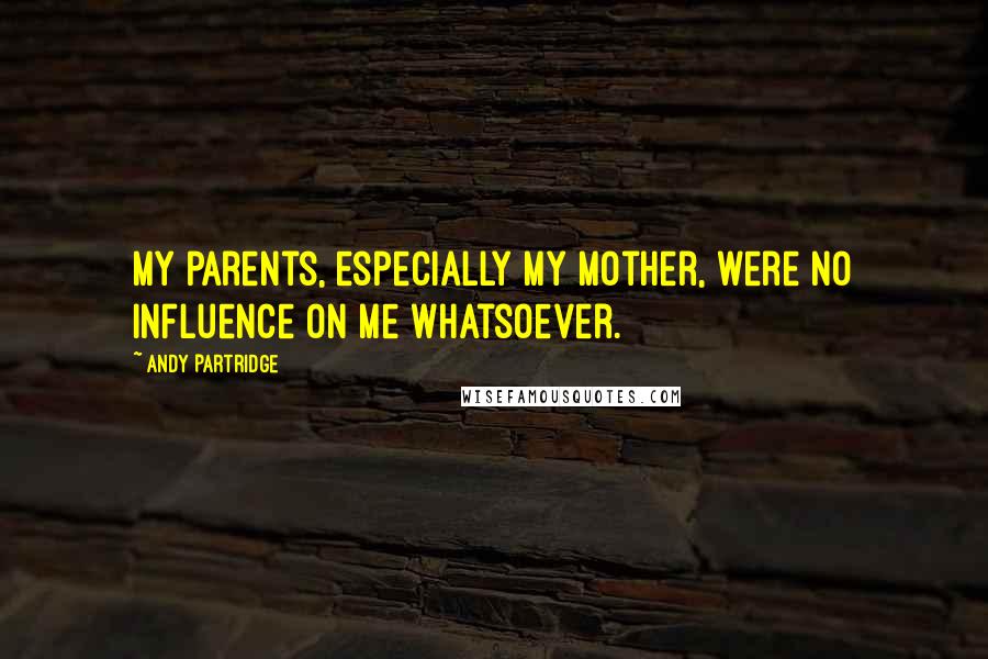Andy Partridge Quotes: My parents, especially my mother, were no influence on me whatsoever.