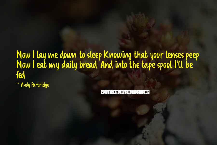 Andy Partridge Quotes: Now I lay me down to sleep Knowing that your lenses peep Now I eat my daily bread And into the tape spool I'll be fed