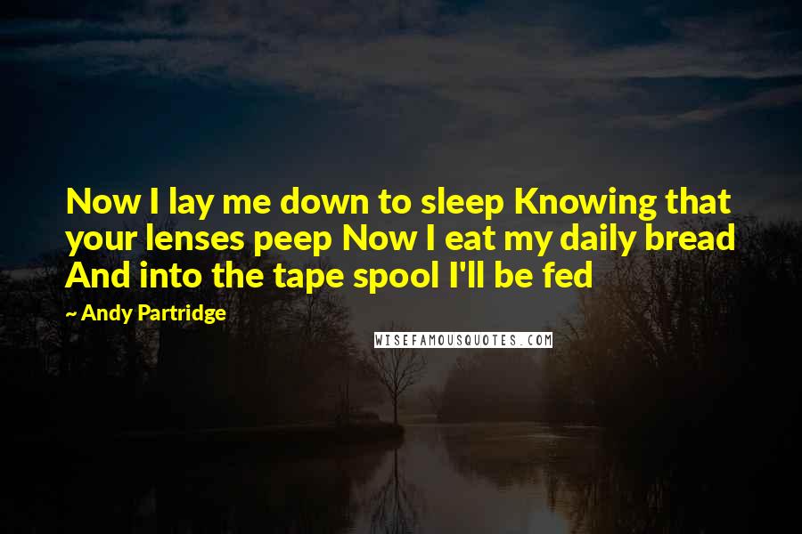 Andy Partridge Quotes: Now I lay me down to sleep Knowing that your lenses peep Now I eat my daily bread And into the tape spool I'll be fed
