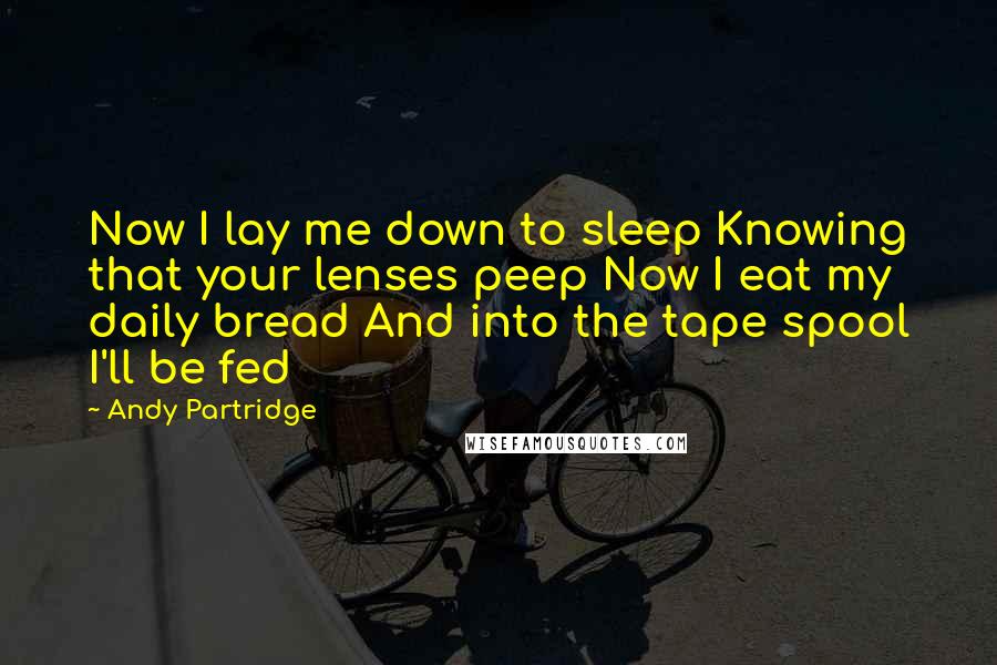 Andy Partridge Quotes: Now I lay me down to sleep Knowing that your lenses peep Now I eat my daily bread And into the tape spool I'll be fed