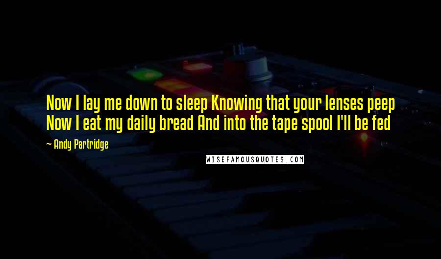 Andy Partridge Quotes: Now I lay me down to sleep Knowing that your lenses peep Now I eat my daily bread And into the tape spool I'll be fed