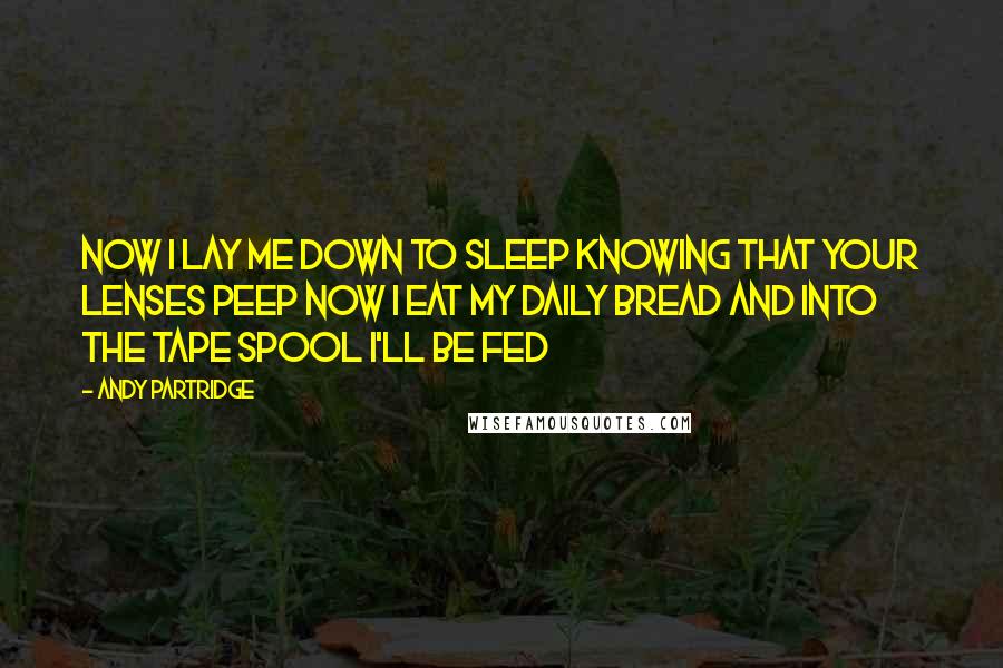 Andy Partridge Quotes: Now I lay me down to sleep Knowing that your lenses peep Now I eat my daily bread And into the tape spool I'll be fed